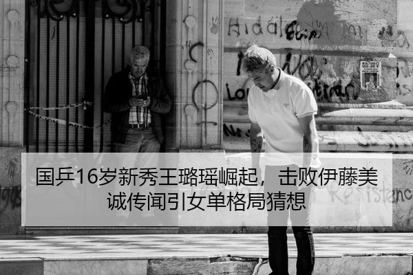 国乒16岁新秀王璐瑶崛起，击败伊藤美诚传闻引女单格局猜想