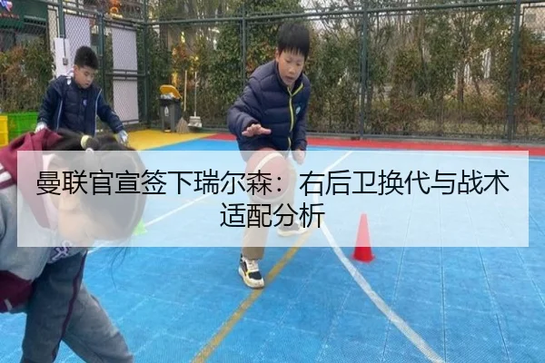 曼联官宣签下瑞尔森：右后卫换代与战术适配分析