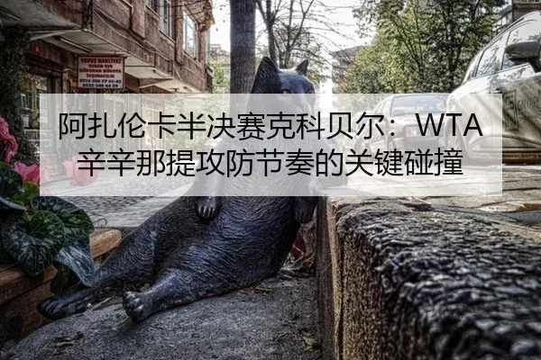 阿扎伦卡半决赛克科贝尔：WTA辛辛那提攻防节奏的关键碰撞